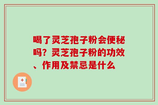 喝了灵芝孢子粉会吗？灵芝孢子粉的功效、作用及禁忌是什么