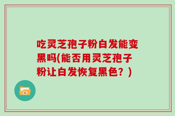 吃灵芝孢子粉白发能变黑吗(能否用灵芝孢子粉让白发恢复黑色？)
