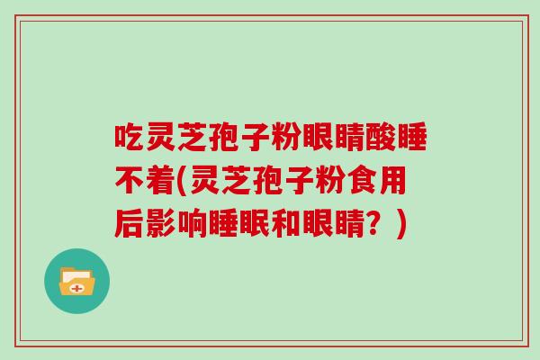 吃灵芝孢子粉眼睛酸睡不着(灵芝孢子粉食用后影响和眼睛？)