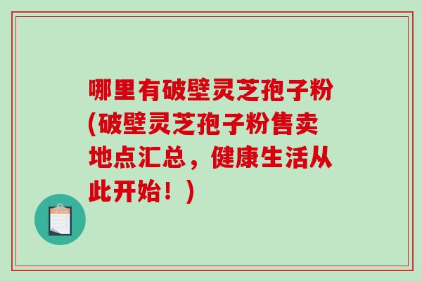 哪里有破壁灵芝孢子粉(破壁灵芝孢子粉售卖地点汇总，健康生活从此开始！)