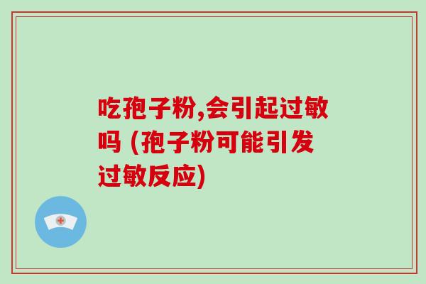 吃孢子粉,会引起吗 (孢子粉可能引发反应)
