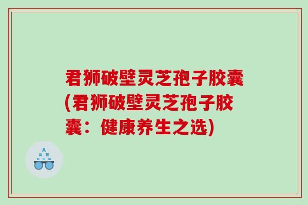 君狮破壁灵芝孢子胶囊(君狮破壁灵芝孢子胶囊：健康养生之选)