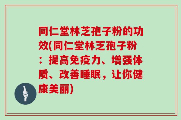 同仁堂林芝孢子粉的功效(同仁堂林芝孢子粉：提高免疫力、增强体质、改善，让你健康美丽)
