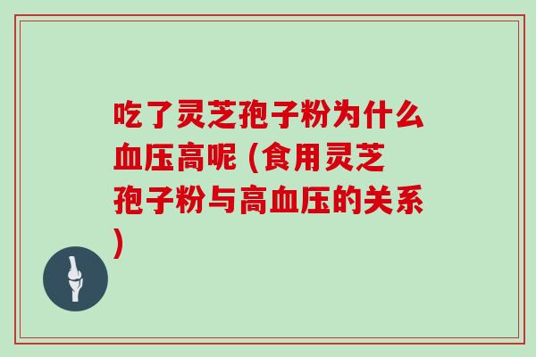 吃了灵芝孢子粉为什么高呢 (食用灵芝孢子粉与高的关系)