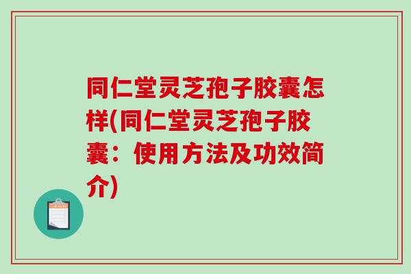 同仁堂灵芝孢子胶囊怎样(同仁堂灵芝孢子胶囊：使用方法及功效简介)