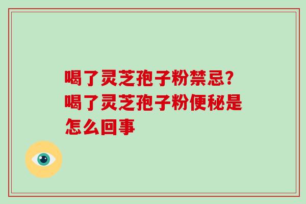 喝了灵芝孢子粉禁忌？喝了灵芝孢子粉是怎么回事