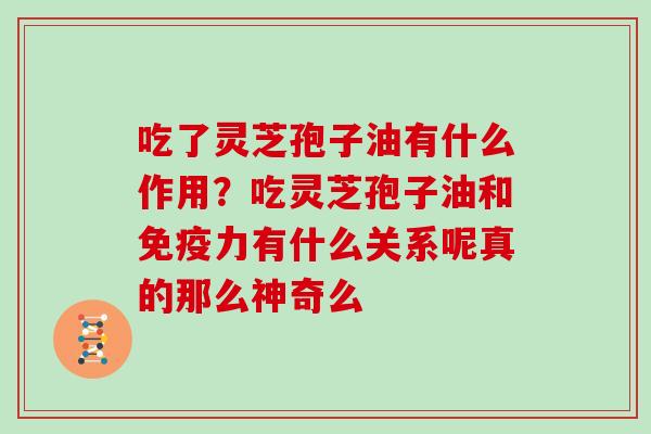 吃了灵芝孢子油有什么作用？吃灵芝孢子油和免疫力有什么关系呢真的那么神奇么