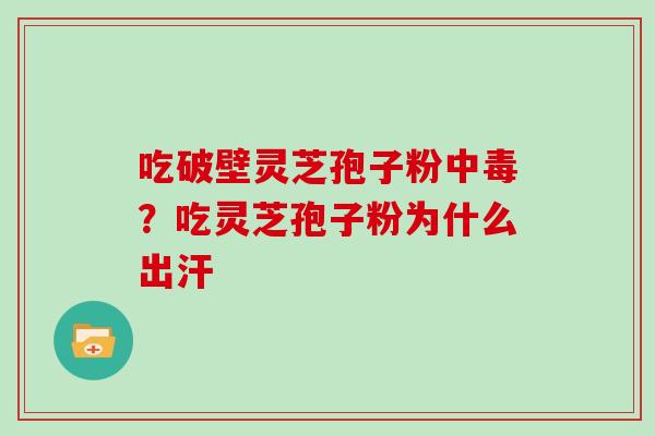 吃破壁灵芝孢子粉中毒？吃灵芝孢子粉为什么出汗