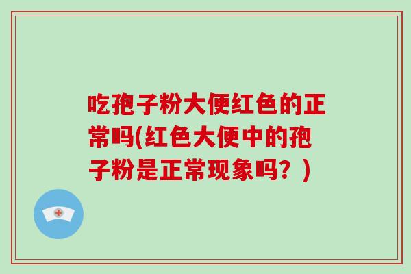 吃孢子粉大便红色的正常吗(红色大便中的孢子粉是正常现象吗？)