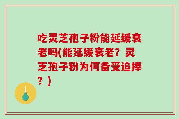 吃灵芝孢子粉能延缓吗(能延缓？灵芝孢子粉为何备受追捧？)