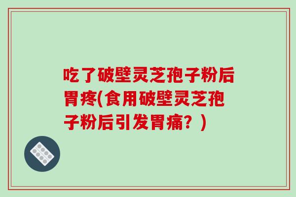 吃了破壁灵芝孢子粉后胃疼(食用破壁灵芝孢子粉后引发胃痛？)