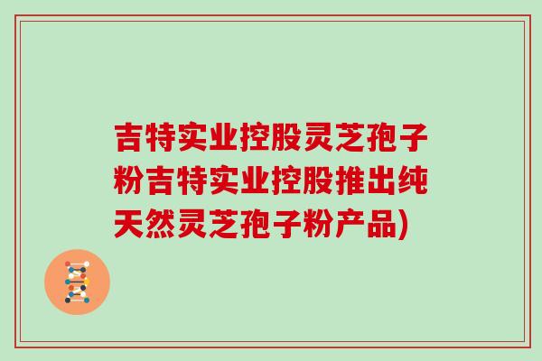 吉特实业控股灵芝孢子粉吉特实业控股推出纯天然灵芝孢子粉产品)