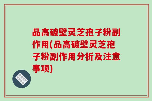 品高破壁灵芝孢子粉副作用(品高破壁灵芝孢子粉副作用分析及注意事项)