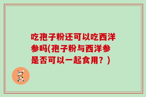吃孢子粉还可以吃西洋参吗(孢子粉与西洋参是否可以一起食用？)