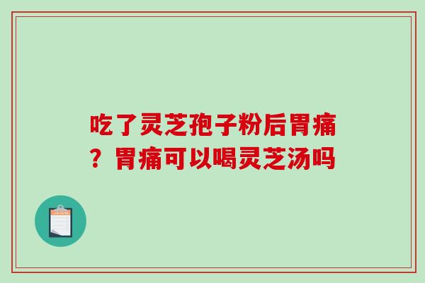 吃了灵芝孢子粉后胃痛？胃痛可以喝灵芝汤吗