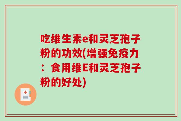 吃维生素e和灵芝孢子粉的功效(增强免疫力：食用维E和灵芝孢子粉的好处)