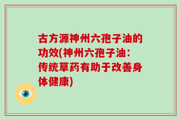 古方源神州六孢子油的功效(神州六孢子油：传统草药有助于改善身体健康)