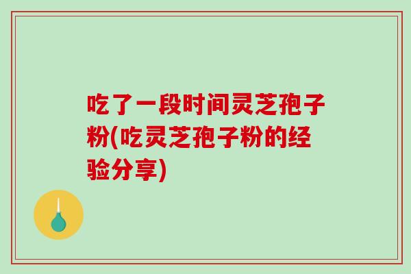 吃了一段时间灵芝孢子粉(吃灵芝孢子粉的经验分享)