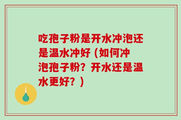 吃孢子粉是开水冲泡还是温水冲好 (如何冲泡孢子粉？开水还是温水更好？)