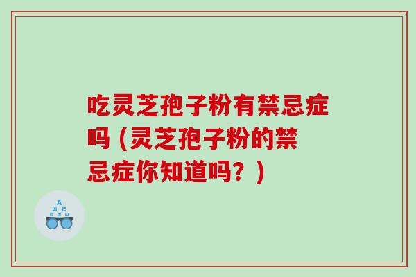 吃灵芝孢子粉有禁忌症吗 (灵芝孢子粉的禁忌症你知道吗？)