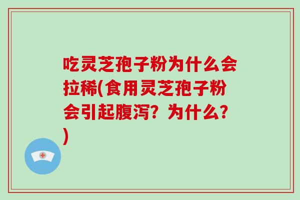 吃灵芝孢子粉为什么会拉稀(食用灵芝孢子粉会引起？为什么？)