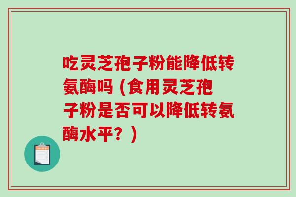 吃灵芝孢子粉能降低转氨酶吗 (食用灵芝孢子粉是否可以降低转氨酶水平？)