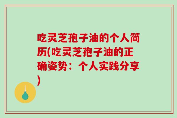 吃灵芝孢子油的个人简历(吃灵芝孢子油的正确姿势：个人实践分享)