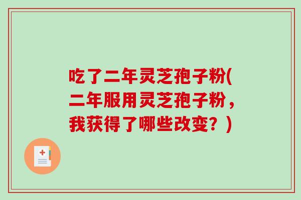吃了二年灵芝孢子粉(二年服用灵芝孢子粉，我获得了哪些改变？)