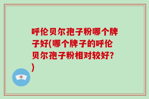 呼伦贝尔孢子粉哪个牌子好(哪个牌子的呼伦贝尔孢子粉相对较好？)