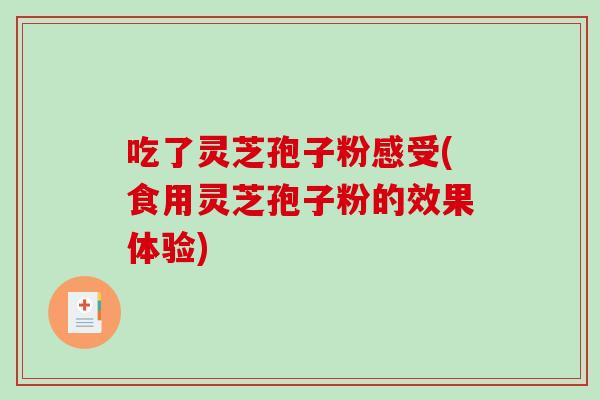 吃了灵芝孢子粉感受(食用灵芝孢子粉的效果体验)