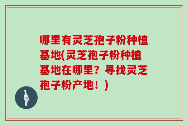 哪里有灵芝孢子粉种植基地(灵芝孢子粉种植基地在哪里？寻找灵芝孢子粉产地！)