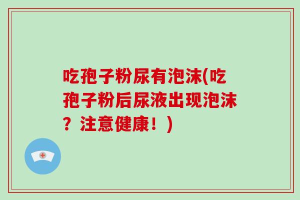 吃孢子粉尿有泡沫(吃孢子粉后尿液出现泡沫？注意健康！)