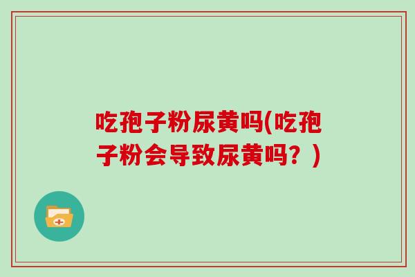 吃孢子粉尿黄吗(吃孢子粉会导致尿黄吗？)