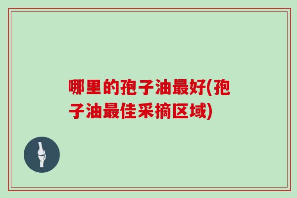 哪里的孢子油好(孢子油佳采摘区域)