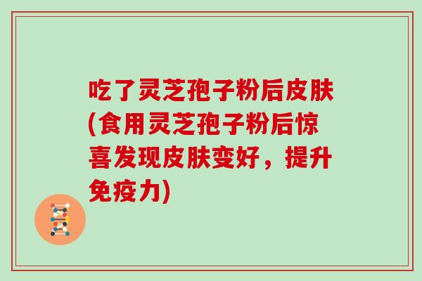 吃了灵芝孢子粉后(食用灵芝孢子粉后惊喜发现变好，提升免疫力)