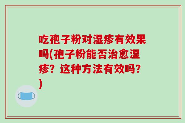 吃孢子粉对有效果吗(孢子粉能否愈？这种方法有效吗？)
