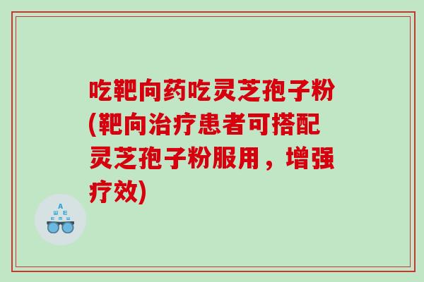 吃靶向药吃灵芝孢子粉(靶向患者可搭配灵芝孢子粉服用，增强疗效)