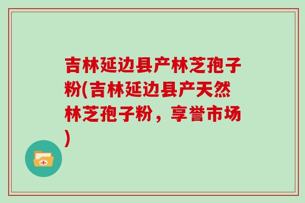 吉林延边县产林芝孢子粉(吉林延边县产天然林芝孢子粉，享誉市场)