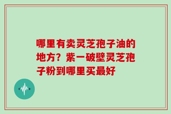 哪里有卖灵芝孢子油的地方？紫一破壁灵芝孢子粉到哪里买好
