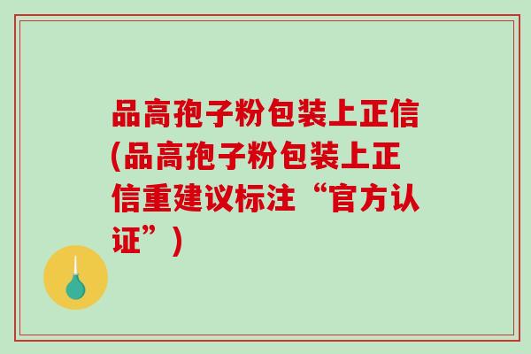 品高孢子粉包装上正信(品高孢子粉包装上正信重建议标注“官方认证”)