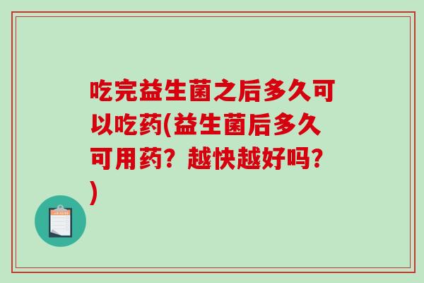 吃完益生菌之后多久可以吃药(益生菌后多久可用药？越快越好吗？)