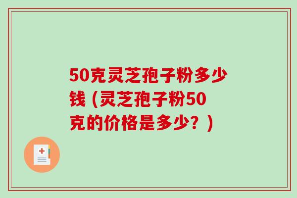 50克灵芝孢子粉多少钱 (灵芝孢子粉50克的价格是多少？)