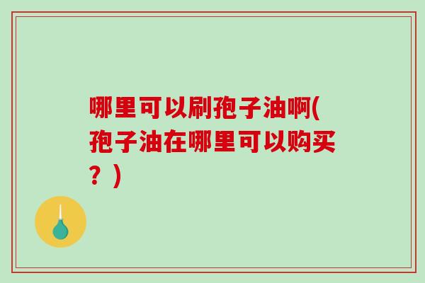 哪里可以刷孢子油啊(孢子油在哪里可以购买？)