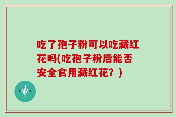 吃了孢子粉可以吃藏红花吗(吃孢子粉后能否安全食用藏红花？)