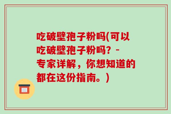 吃破壁孢子粉吗(可以吃破壁孢子粉吗？- 专家详解，你想知道的都在这份指南。)