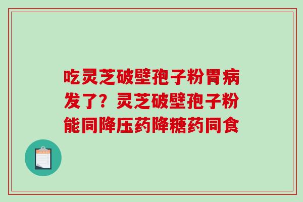 吃灵芝破壁孢子粉胃发了？灵芝破壁孢子粉能同药降糖药同食