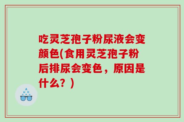 吃灵芝孢子粉尿液会变颜色(食用灵芝孢子粉后排尿会变色，原因是什么？)