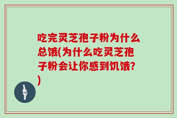 吃完灵芝孢子粉为什么总饿(为什么吃灵芝孢子粉会让你感到饥饿？)