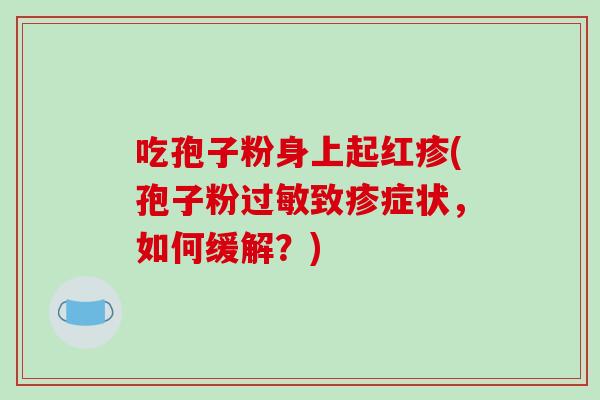 吃孢子粉身上起红疹(孢子粉致疹症状，如何缓解？)