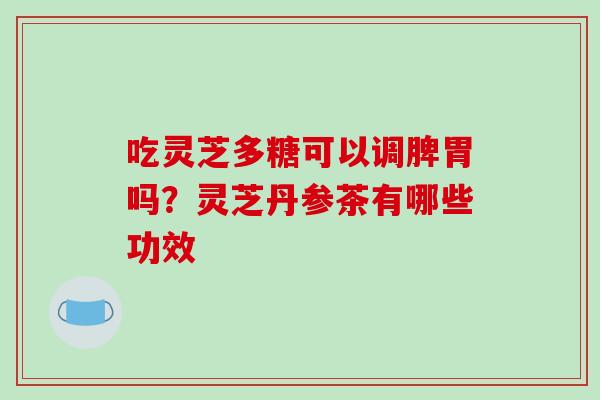 吃灵芝多糖可以调脾胃吗？灵芝丹参茶有哪些功效